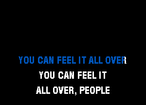 YOU CAN FEEL IT ALL OVER
YOU CAN FEEL IT
ALL OVER, PEOPLE