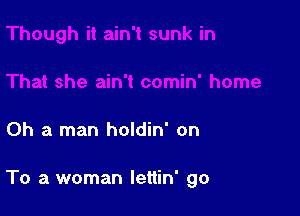 Oh a man holdin' on

To a woman Iettin' go