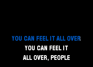 YOU CAN FEEL IT ALL OVER
YOU CAN FEEL IT
ALL OVER, PEOPLE