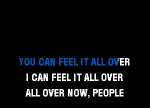 YOU CAN FEEL IT ALL OVER
I CAN FEEL IT ALL OVER
ALL OVER HOW, PEOPLE