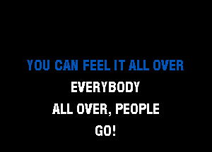 YOU CAN FEEL IT ALL OVER

EVERYBODY
ALL OVER, PEOPLE
GO!