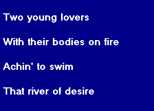 Two young lovers

With their bodies on fire

Achin' to swim

That river of desire