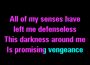 All of my senses have
left me defenseless
This darkness around me
Is promising vengeance