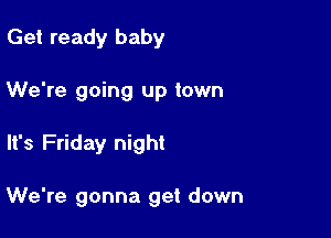 Get ready baby
We're going up town

It's Friday night

We're gonna get down