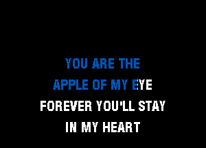 YOU ARE THE

APPLE OF MY EYE
FOREVER YOU'LL STAY
IN MY HEART
