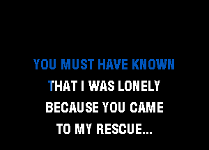 YOU MUST HAVE KNOWN
THAT I WAS LONELY
BECAUSE YOU CAME

TO MY RESCUE... l