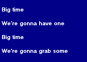 Big time
We're gonna have one

Big time

We're gonna grab some