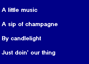 A little music
A sip of champagne

By candlelight

Just doin' our thing