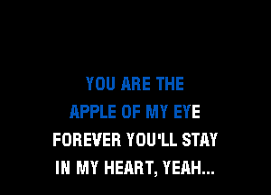 YOU ARE THE

APPLE OF MY EYE
FOREVER YOU'LL STAY
IN MY HEART, YEAH...