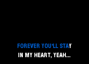 FOREVER YOU'LL STAY
IN MY HEART, YEAH...