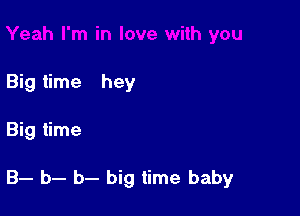 Big time hey

Big time

B- b- b- big time baby