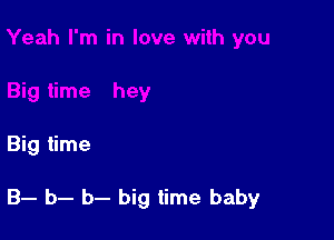 Big time

B- b- b- big time baby