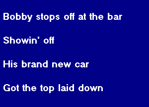 Bobby stops off at the bar

Showin' off
His brand new car

Got the top laid down