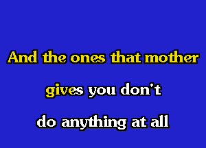 And the ones that mother
gives you don't

do anything at all
