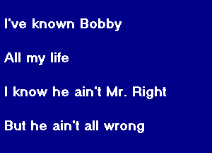 I've known Bobby
All my life

I know he ain't Mr. Right

But he ain't all wrong
