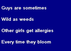 Guys are sometimes

Wild as weeds

Other girls get allergies

Every time they bloom