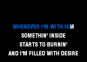 WHEHEVER I'M WITH HIM
SOMETHIH' INSIDE
STARTS T0 BURHIH'
AND I'M FILLED WITH DESIRE