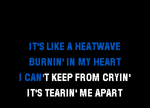 IT'S LIKE A HEATWAVE
BURHIH' IN MY HEART

I CAN'T KEEP FROM CRYIN'
IT'S TEARIH' ME APART