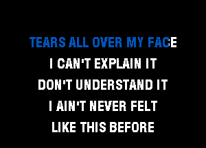 TEARS ALL OVER MY FACE
I CAN'T EXPLAIN IT
DON'T UNDERSTAND IT
I AIN'T NEVER FELT
LIKE THIS BEFORE