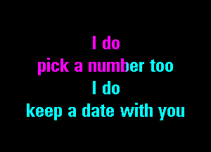 I do
pick a number too

I do
keep a date with you
