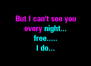 But I can't see you
every night...

free .....
I do...