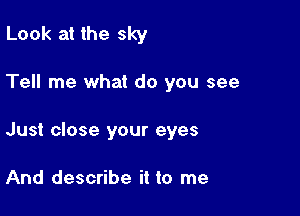 Look at the sky

Tell me what do you see

Just close your eyes

And describe it to me