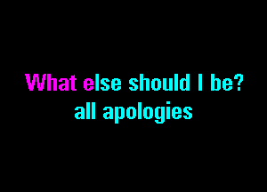 What else should I be?

all apologies