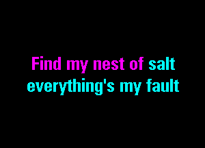 Find my nest of salt

everything's my fault