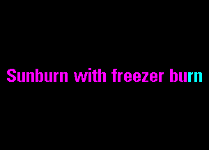 Sunburn with freezer burn