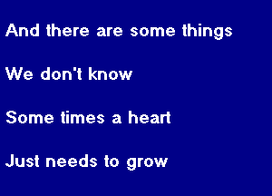 And there are some things

We don't know
Some times a heart

Just needs to grow