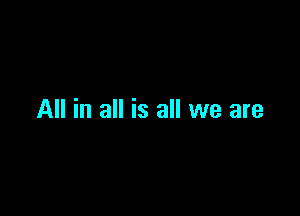 All in all is all we are