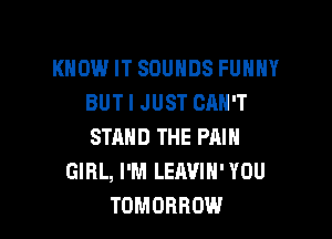 KNOW IT SOUNDS FUHHY
BUT I JUST CAN'T

STRHD THE PAIN
GIRL, I'M LEIWIN' YOU
TOMORROW