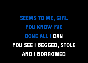 SEEMS TO ME, GIRL
YOU KNOW I'VE
DONE ALL I CAN

YOU SEE I BEGGED, STOLE
AND I BORROWED