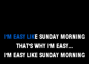I'M EASY LIKE SUNDAY MORNING
THAT'S WHY I'M EASY...
I'M EASY LIKE SUNDAY MORNING