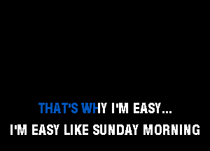 THAT'S WHY I'M EASY...
I'M EASY LIKE SUNDAY MORNING