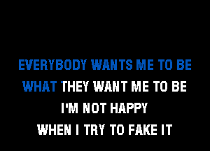 EVERYBODY WANTS ME TO BE
WHAT THEY WANT ME TO BE
I'M NOT HAPPY
WHEN I TRY TO FAKE IT