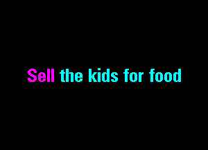 Sell the kids for food