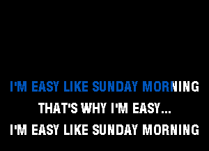 I'M EASY LIKE SUNDAY MORNING
THAT'S WHY I'M EASY...
I'M EASY LIKE SUNDAY MORNING