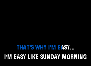 THAT'S WHY I'M EASY...
I'M EASY LIKE SUNDAY MORNING