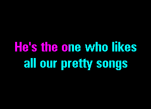 He's the one who likes

all our pretty songs