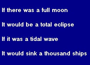 If there was a full moon

It would be a total eclipse

If it was a tidal wave

It would sink a thousand ships