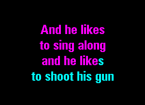 And he likes
to sing along

and he likes
to shoot his gun