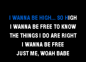 I WANNA BE HIGH... 80 HIGH
I WANNA BE FREE TO KNOW
THE THINGS I DO ARE RIGHT
I WANNA BE FREE
JUST ME, WOAH BABE