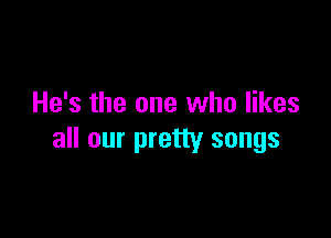 He's the one who likes

all our pretty songs