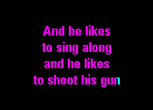 And he likes
to sing along

and he likes
to shoot his gun