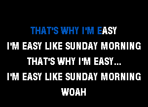 THAT'S WHY I'M EASY
I'M EASY LIKE SUNDAY MORNING
THAT'S WHY I'M EASY...
I'M EASY LIKE SUNDAY MORNING
WOAH