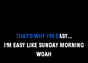 THAT'S WHY I'M EASY...
I'M EASY LIKE SUNDAY MORNING
WOAH