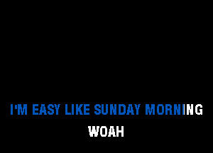 I'M EASY LIKE SUNDAY MORNING
WOAH