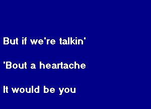 But if we're talkin'

'Bout a heartache

It would be you