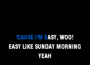 'CAUSE I'M ERSY, W00!
EASY LIKE SUNDAY MORNING
YEAH